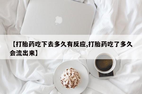 打胎药正品包邮联系方式【打胎药吃下去多久有反应,打胎药吃了多久会流出来】
