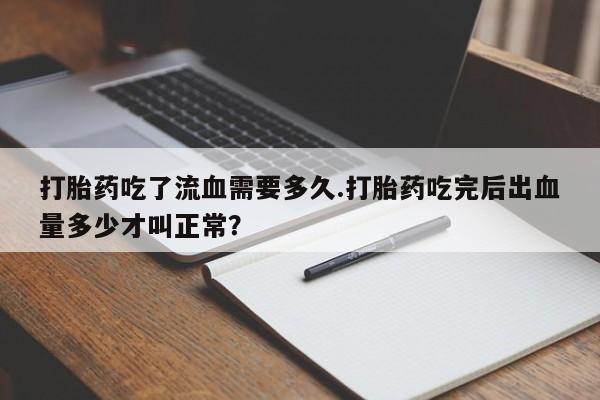 打胎药正品包邮联系方式打胎药吃了流血需要多久.打胎药吃完后出血量多少才叫正常？