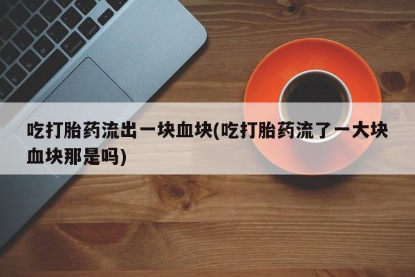 打胎药正品包邮联系方式吃打胎药流出一块血块(吃打胎药流了一大块血块那是吗)