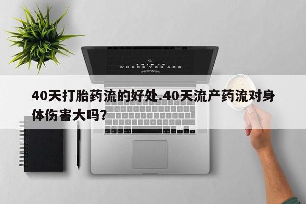 打胎药正品包邮联系方式40天打胎药流的好处.40天流产药流对身体伤害大吗？