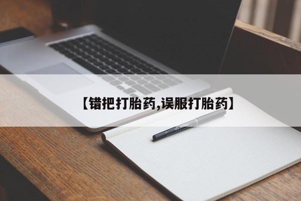 打胎药正品包邮联系方式【错把打胎药,误服打胎药】