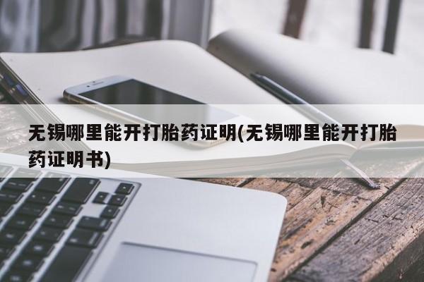 打胎药正品包邮联系方式无锡哪里能开打胎药证明(无锡哪里能开打胎药证明书)