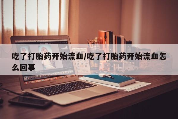 打胎药正品包邮联系方式吃了打胎药开始流血/吃了打胎药开始流血怎么回事