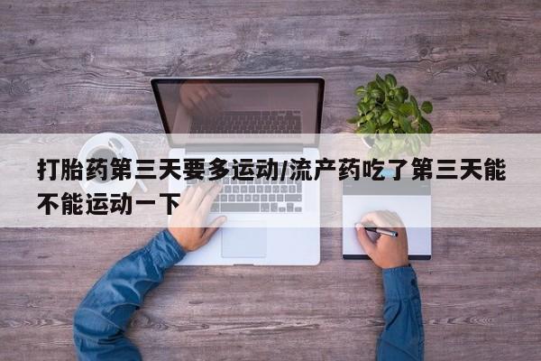 打胎药正品包邮联系方式打胎药第三天要多运动/流产药吃了第三天能不能运动一下