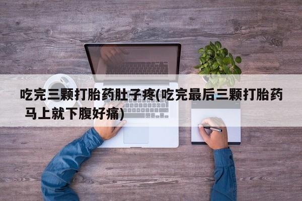 打胎药正品包邮联系方式吃完三颗打胎药肚子疼(吃完最后三颗打胎药 马上就下腹好痛)