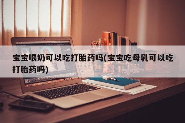 打胎药正品包邮联系方式宝宝喂奶可以吃打胎药吗(宝宝吃母乳可以吃打胎药吗)