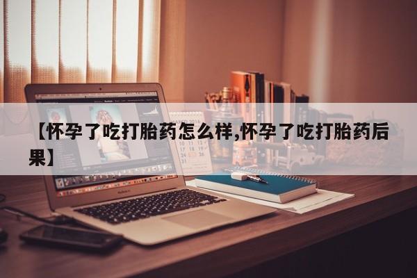 打胎药正品包邮联系方式【怀孕了吃打胎药怎么样,怀孕了吃打胎药后果】