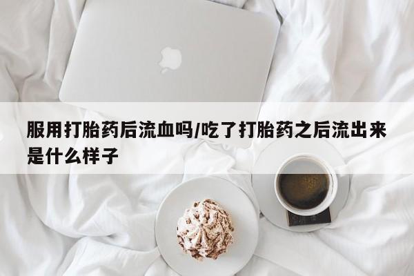 打胎药正品包邮联系方式服用打胎药后流血吗/吃了打胎药之后流出来是什么样子