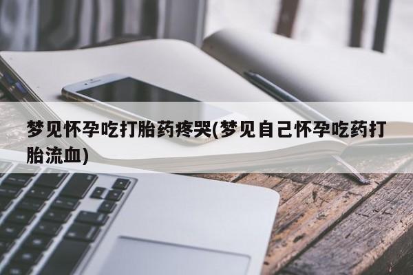 打胎药正品包邮联系方式梦见怀孕吃打胎药疼哭(梦见自己怀孕吃药打胎流血)