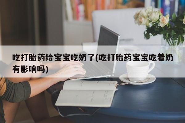 打胎药正品包邮联系方式吃打胎药给宝宝吃奶了(吃打胎药宝宝吃着奶有影响吗)
