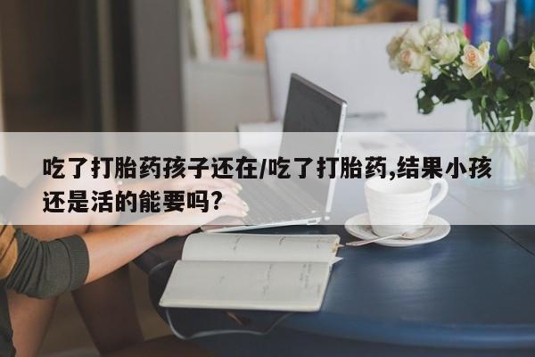 打胎药正品包邮联系方式吃了打胎药孩子还在/吃了打胎药,结果小孩还是活的能要吗?