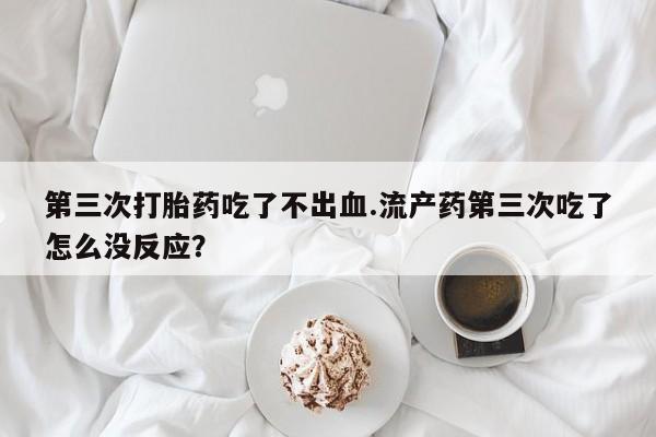 打胎药正品包邮联系方式第三次打胎药吃了不出血.流产药第三次吃了怎么没反应？