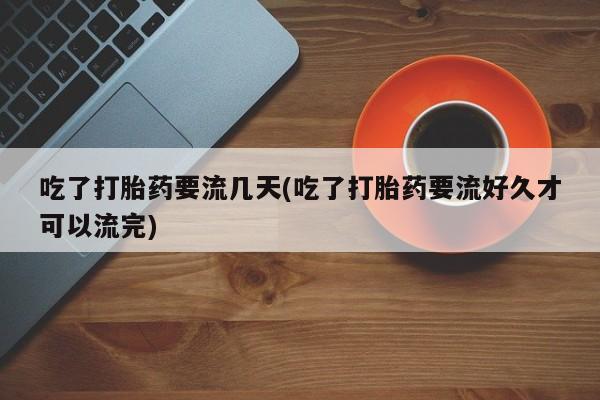 打胎药正品包邮联系方式吃了打胎药要流几天(吃了打胎药要流好久才可以流完)