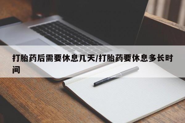 打胎药正品包邮联系方式打胎药后需要休息几天/打胎药要休息多长时间