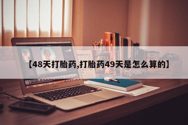 打胎药正品包邮联系方式【48天打胎药,打胎药49天是怎么算的】
