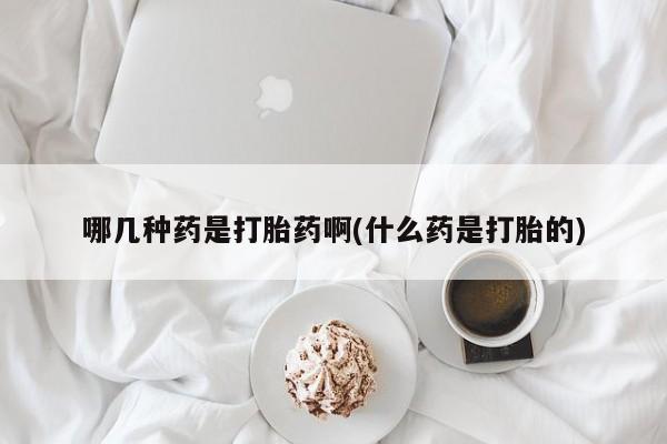 打胎药正品包邮联系方式哪几种药是打胎药啊(什么药是打胎的)