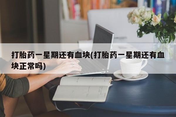 打胎药正品包邮联系方式打胎药一星期还有血块(打胎药一星期还有血块正常吗)