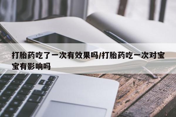 打胎药正品包邮联系方式打胎药吃了一次有效果吗/打胎药吃一次对宝宝有影响吗