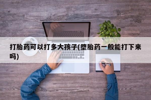 打胎药正品包邮联系方式打胎药可以打多大孩子(堕胎药一般能打下来吗)
