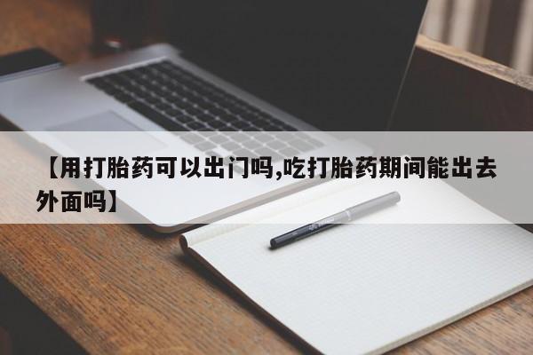 打胎药正品包邮联系方式【用打胎药可以出门吗,吃打胎药期间能出去外面吗】