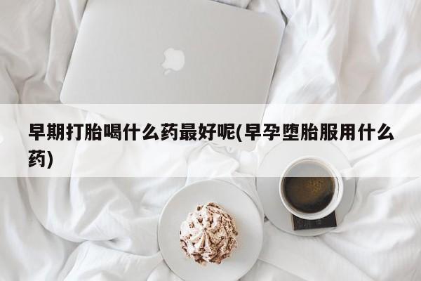 打胎药正品包邮联系方式早期打胎喝什么药最好呢(早孕堕胎服用什么药)