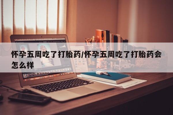 打胎药正品包邮联系方式怀孕五周吃了打胎药/怀孕五周吃了打胎药会怎么样