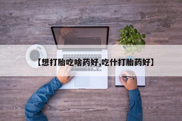打胎药正品包邮联系方式【想打胎吃啥药好,吃什打胎药好】