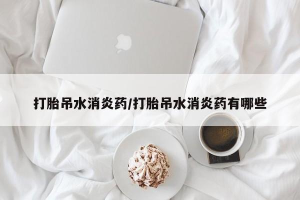 打胎药正品包邮联系方式打胎吊水消炎药/打胎吊水消炎药有哪些