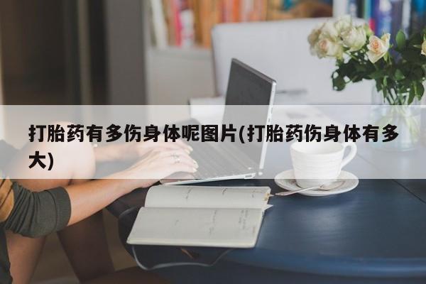 打胎药正品包邮联系方式打胎药有多伤身体呢图片(打胎药伤身体有多大)