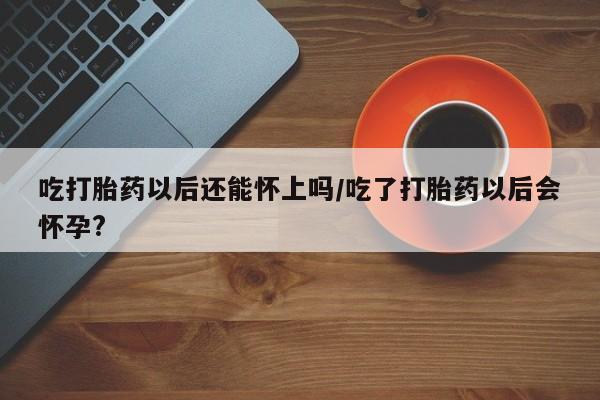 打胎药正品包邮联系方式吃打胎药以后还能怀上吗/吃了打胎药以后会怀孕?