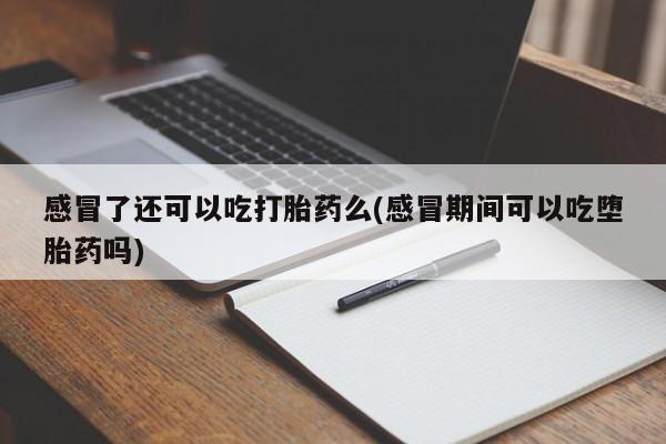 打胎药正品包邮联系方式感冒了还可以吃打胎药么(感冒期间可以吃堕胎药吗)