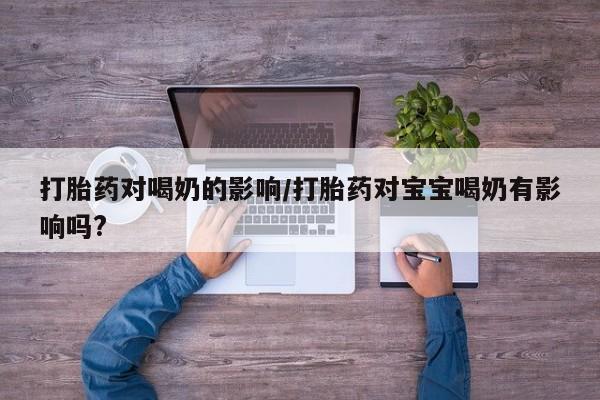 打胎药正品包邮联系方式打胎药对喝奶的影响/打胎药对宝宝喝奶有影响吗?