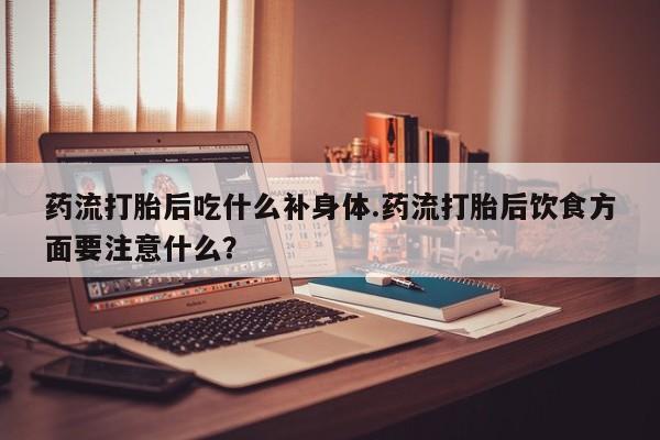 打胎药正品包邮联系方式药流打胎后吃什么补身体.药流打胎后饮食方面要注意什么?