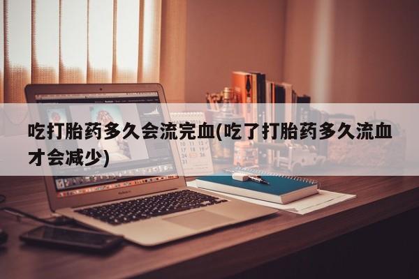 打胎药正品包邮联系方式吃打胎药多久会流完血(吃了打胎药多久流血才会减少)
