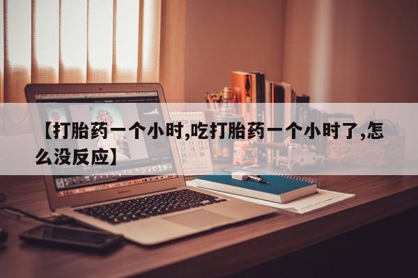 打胎药正品包邮联系方式【打胎药一个小时,吃打胎药一个小时了,怎么没反应】