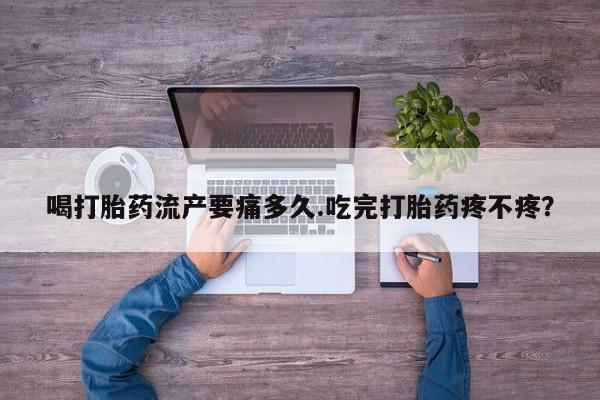 打胎药正品包邮联系方式喝打胎药流产要痛多久.吃完打胎药疼不疼？