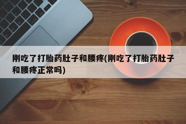 打胎药正品包邮联系方式刚吃了打胎药肚子和腰疼(刚吃了打胎药肚子和腰疼正常吗)