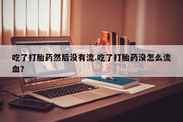 打胎药正品包邮联系方式吃了打胎药然后没有流.吃了打胎药没怎么流血？