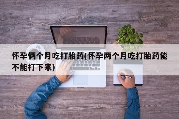 打胎药正品包邮联系方式怀孕俩个月吃打胎药(怀孕两个月吃打胎药能不能打下来)