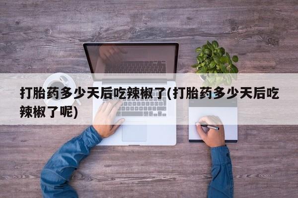 打胎药正品包邮联系方式打胎药多少天后吃辣椒了(打胎药多少天后吃辣椒了呢)