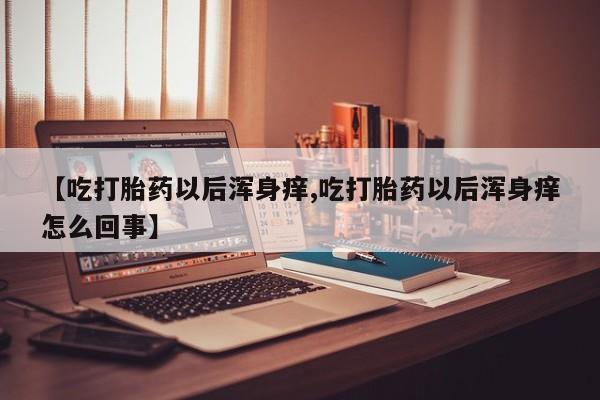 打胎药正品包邮联系方式【吃打胎药以后浑身痒,吃打胎药以后浑身痒怎么回事】