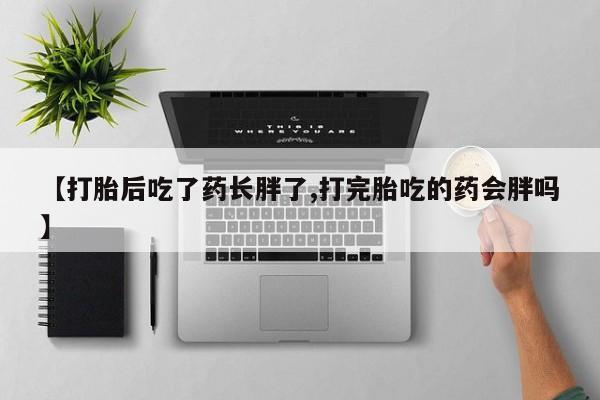 打胎药正品包邮联系方式【打胎后吃了药长胖了,打完胎吃的药会胖吗】