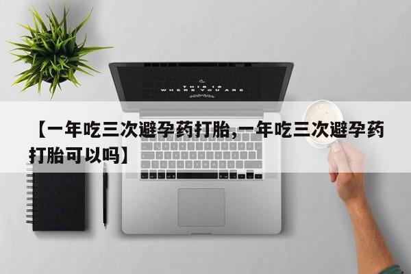 打胎药正品包邮联系方式【一年吃三次避孕药打胎,一年吃三次避孕药打胎可以吗】