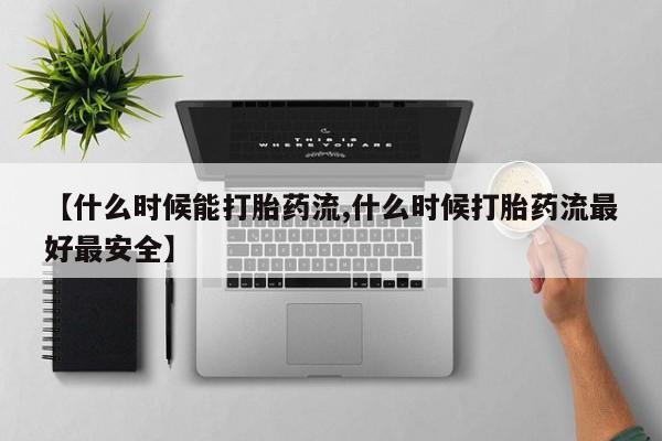 打胎药正品包邮联系方式【什么时候能打胎药流,什么时候打胎药流最好最安全】