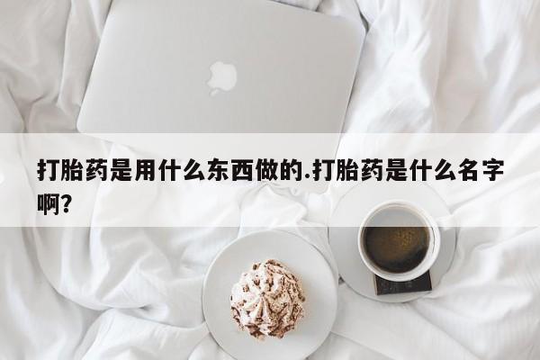 打胎药正品包邮联系方式打胎药是用什么东西做的.打胎药是什么名字啊？