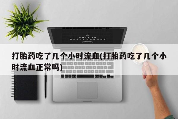 打胎药正品包邮联系方式打胎药吃了几个小时流血(打胎药吃了几个小时流血正常吗)