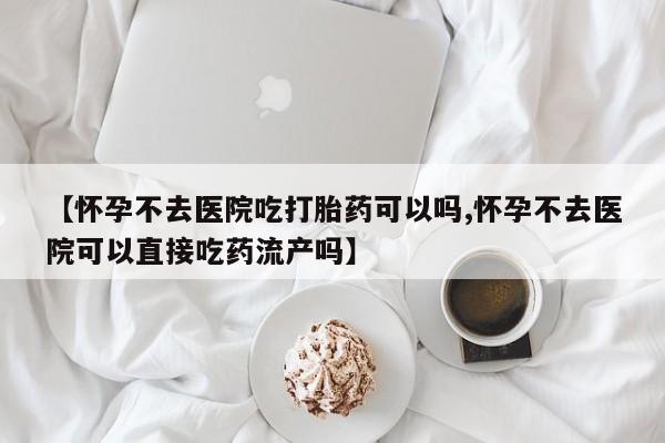 打胎药正品包邮联系方式【怀孕不去医院吃打胎药可以吗,怀孕不去医院可以直接吃药流产吗】