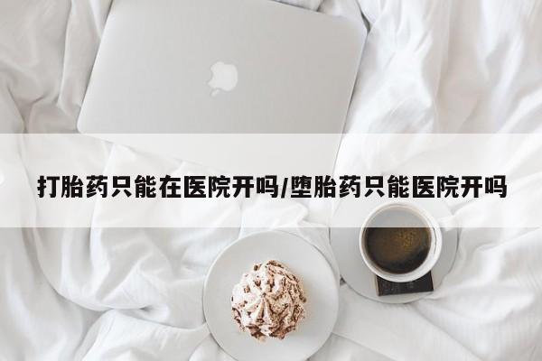 打胎药正品包邮联系方式打胎药只能在医院开吗/堕胎药只能医院开吗