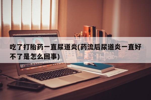 打胎药正品包邮联系方式吃了打胎药一直尿道炎(药流后尿道炎一直好不了是怎么回事)