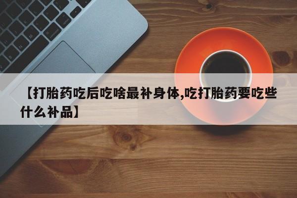打胎药正品包邮联系方式【打胎药吃后吃啥最补身体,吃打胎药要吃些什么补品】